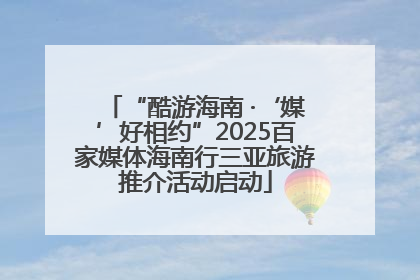 “酷游海南 ·‘媒’好相约”2025百家媒体海南行三亚旅游推介活动启动