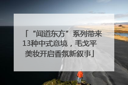 “闻道东方”系列带来13种中式意境，毛戈平美妆开启香氛新叙事