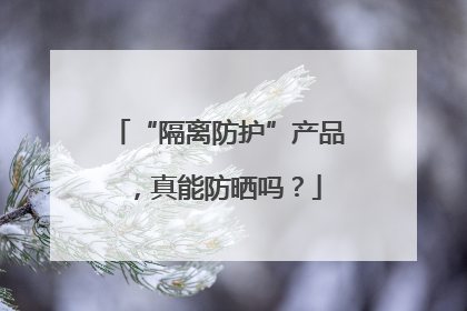 “隔离防护”产品，真能防晒吗？
