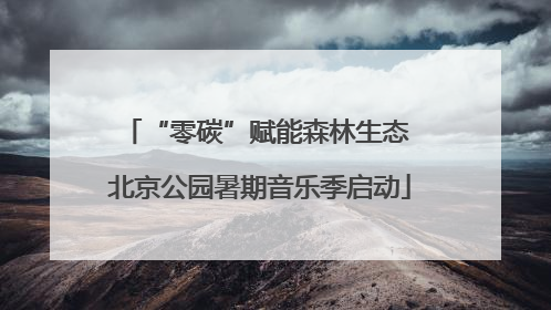“零碳”赋能森林生态 北京公园暑期音乐季启动