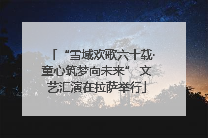 “雪域欢歌六十载·童心筑梦向未来” 文艺汇演在拉萨举行