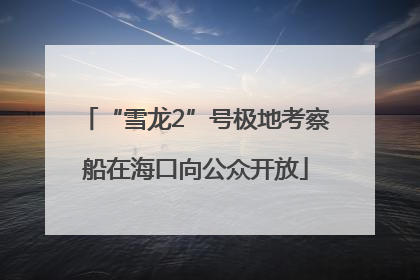 “雪龙2”号极地考察船在海口向公众开放