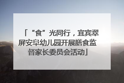 “食”光同行，宜宾翠屏安阜幼儿园开展膳食监督家长委员会活动