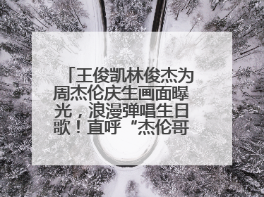 王俊凯林俊杰为周杰伦庆生画面曝光，浪漫弹唱生日歌！直呼“杰伦哥最帅”