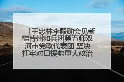 王忠林李殿勋会见新疆博州和兵团第五师双河市党政代表团 坚决扛牢对口援疆重大政治责任 推动双方实现优势互补务实合作