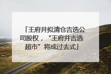 王府井拟清仓吉选公司股权，“王府井吉选超市”将成过去式