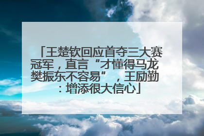 王楚钦回应首夺三大赛冠军，直言“才懂得马龙樊振东不容易”，王励勤：增添很大信心