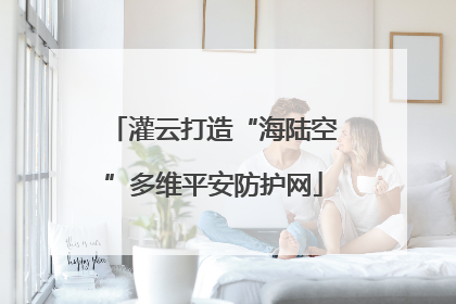 灌云打造“海陆空”多维平安防护网