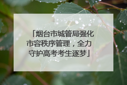 烟台市城管局强化市容秩序管理，全力守护高考考生逐梦