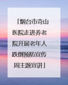 烟台市奇山医院走进养老院开展老年人跌倒预防宣传周主题宣讲