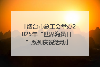 烟台市总工会举办2025年“世界海员日”系列庆祝活动