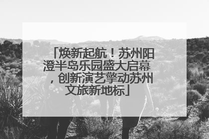 焕新起航！苏州阳澄半岛乐园盛大启幕，创新演艺擎动苏州文旅新地标