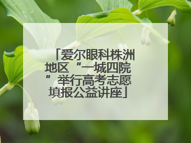 爱尔眼科株洲地区“一城四院”举行高考志愿填报公益讲座