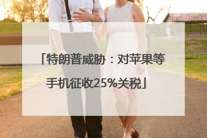 特朗普威胁：对苹果等手机征收25%关税