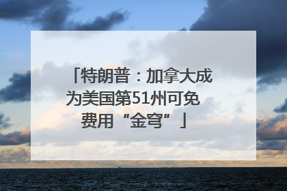 特朗普：加拿大成为美国第51州可免费用“金穹”