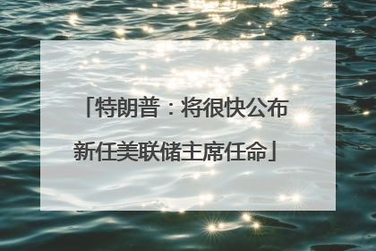 特朗普：将很快公布新任美联储主席任命