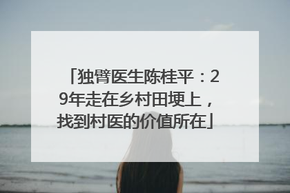 独臂医生陈桂平：29年走在乡村田埂上，找到村医的价值所在