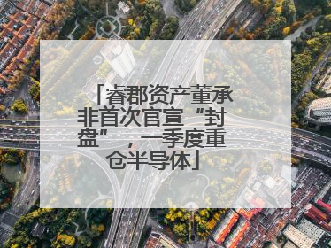 睿郡资产董承非首次官宣“封盘”，一季度重仓半导体