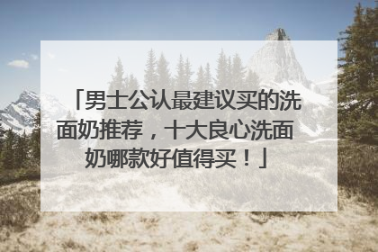 男士公认最建议买的洗面奶推荐，十大良心洗面奶哪款好值得买！