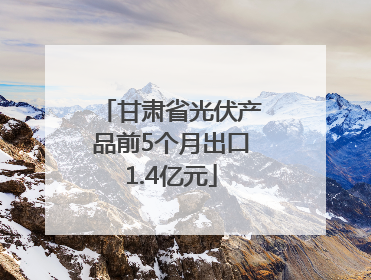 甘肃省光伏产品前5个月出口1.4亿元