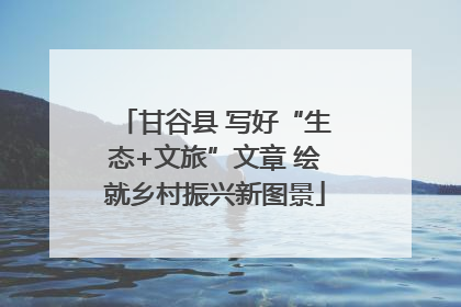 甘谷县 写好“生态+文旅”文章 绘就乡村振兴新图景