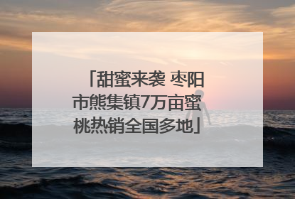 甜蜜来袭 枣阳市熊集镇7万亩蜜桃热销全国多地