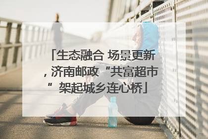 生态融合 场景更新，济南邮政“共富超市”架起城乡连心桥