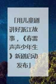 用儿童剧讲好浙江故事，《春雷声声少年生》新剧启动发布