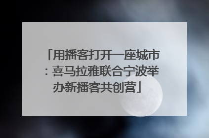 用播客打开一座城市：喜马拉雅联合宁波举办新播客共创营