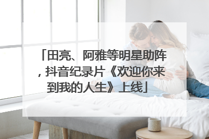 田亮、阿雅等明星助阵，抖音纪录片《欢迎你来到我的人生》上线
