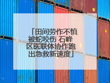 田间劳作不慎被蛇咬伤 石峰区医联体协作跑出急救新速度