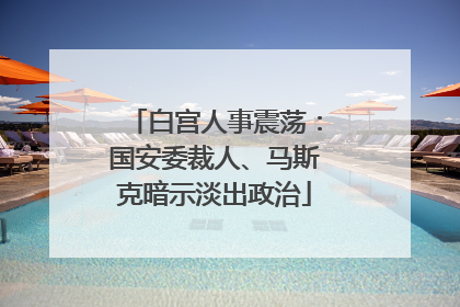 白宫人事震荡：国安委裁人、马斯克暗示淡出政治