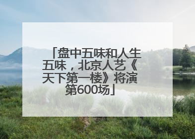 盘中五味和人生五味，北京人艺《天下第一楼》将演第600场