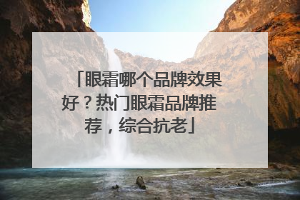 眼霜哪个品牌效果好？热门眼霜品牌推荐，综合抗老