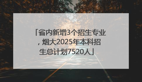 省内新增3个招生专业，烟大2025年本科招生总计划7520人
