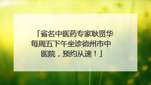 省名中医药专家耿贤华每周五下午坐诊德州市中医院，预约从速！