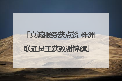 真诚服务获点赞 株洲联通员工获致谢锦旗