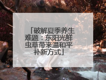 破解夏季养生难题：东阳光鲜虫草带来温和平补新方式