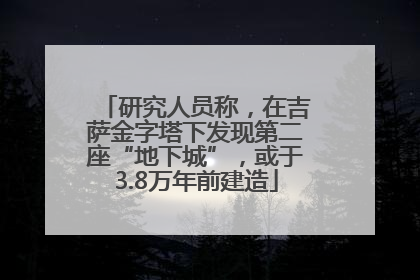 研究人员称，在吉萨金字塔下发现第二座“地下城”，或于3.8万年前建造