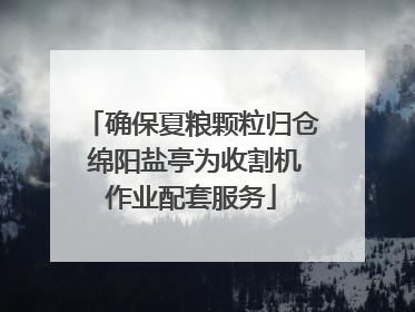 确保夏粮颗粒归仓 绵阳盐亭为收割机作业配套服务