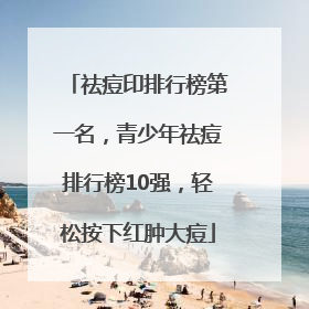祛痘印排行榜第一名，青少年祛痘排行榜10强，轻松按下红肿大痘