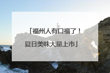 福州人有口福了！夏日美味大量上市