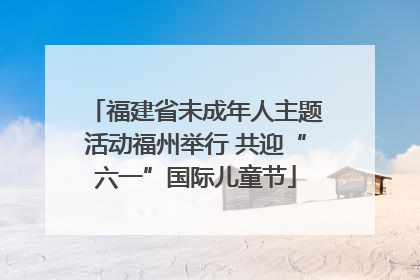 福建省未成年人主题活动福州举行 共迎“六一”国际儿童节