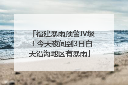 福建暴雨预警Ⅳ级！今天夜间到3日白天沿海地区有暴雨