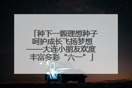 种下一颗理想种子 呵护成长飞扬梦想——大连小朋友欢度丰富多彩“六一”