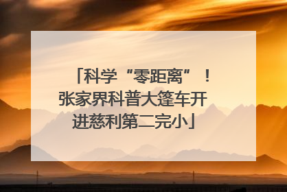 科学“零距离”！张家界科普大篷车开进慈利第二完小