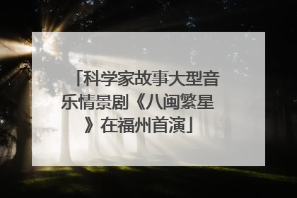 科学家故事大型音乐情景剧《八闽繁星》在福州首演