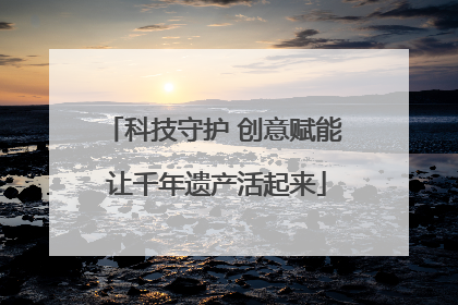 科技守护 创意赋能 让千年遗产活起来