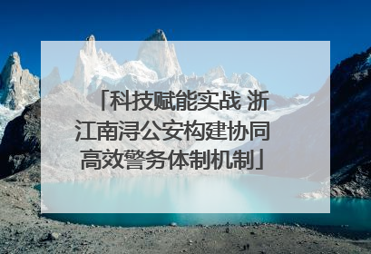 科技赋能实战 浙江南浔公安构建协同高效警务体制机制