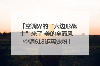 空调界的“六边形战士”来了 美的全面风空调618钜惠宠粉